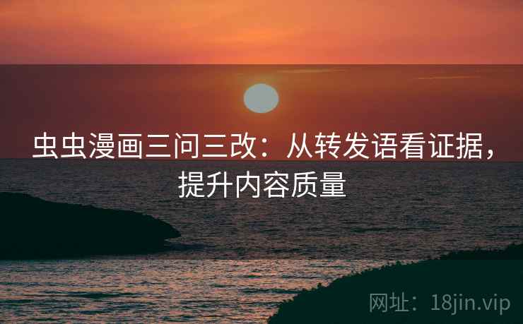 虫虫漫画三问三改：从转发语看证据，提升内容质量