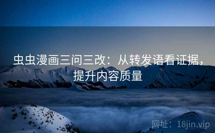 虫虫漫画三问三改：从转发语看证据，提升内容质量