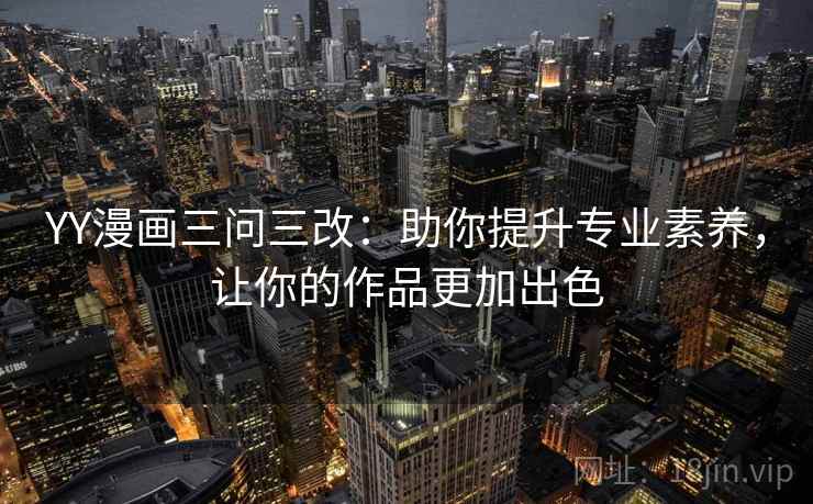 YY漫画三问三改：助你提升专业素养，让你的作品更加出色