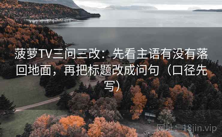 菠萝TV三问三改：先看主语有没有落回地面，再把标题改成问句（口径先写）