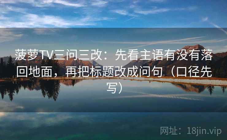 菠萝TV三问三改：先看主语有没有落回地面，再把标题改成问句（口径先写）