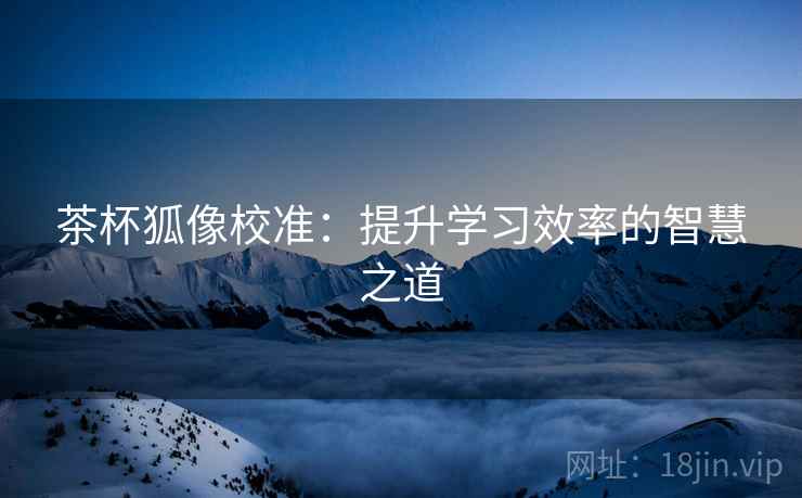 茶杯狐像校准：提升学习效率的智慧之道