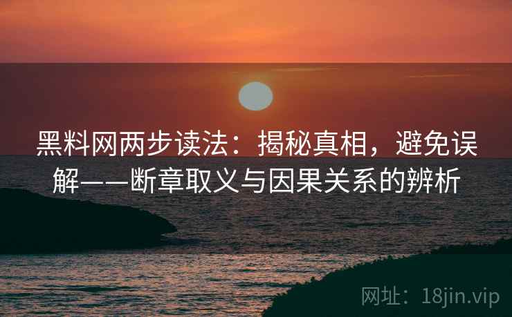 黑料网两步读法：揭秘真相，避免误解——断章取义与因果关系的辨析