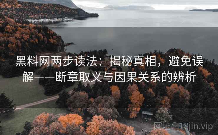 黑料网两步读法：揭秘真相，避免误解——断章取义与因果关系的辨析