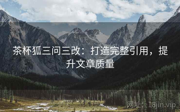 茶杯狐三问三改：打造完整引用，提升文章质量