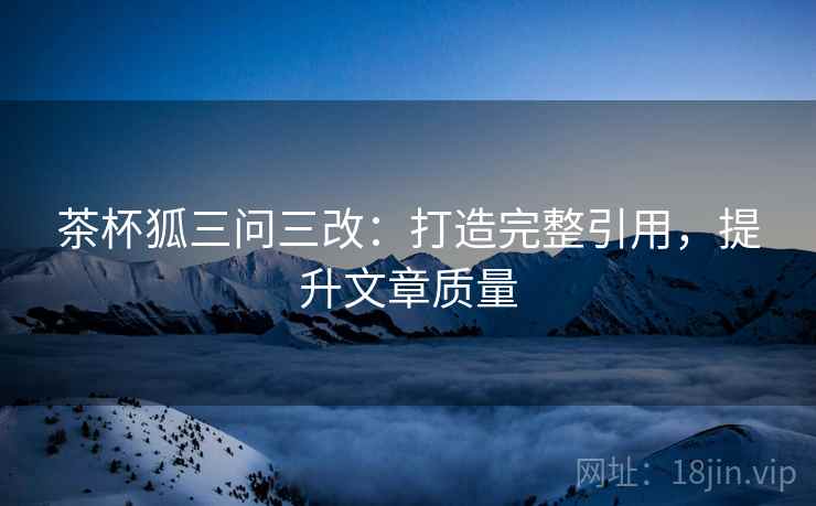 茶杯狐三问三改：打造完整引用，提升文章质量