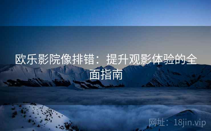 欧乐影院像排错：提升观影体验的全面指南