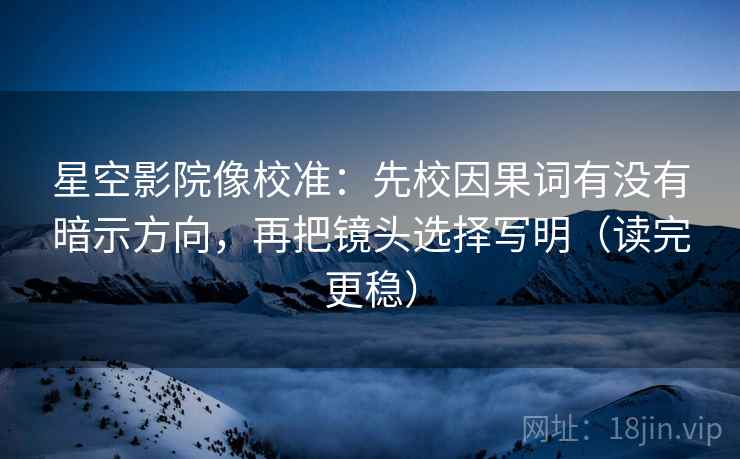 星空影院像校准：先校因果词有没有暗示方向，再把镜头选择写明（读完更稳）