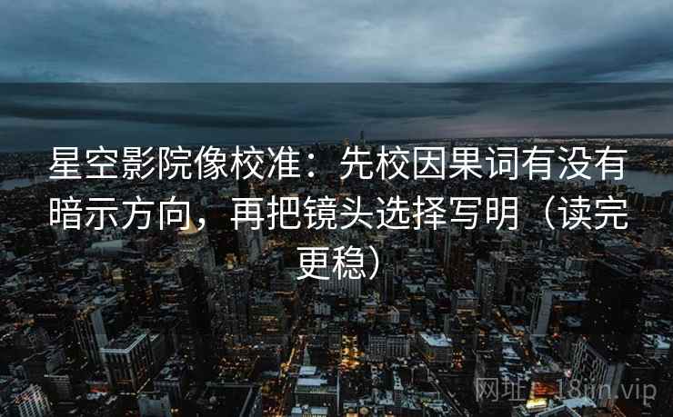 星空影院像校准：先校因果词有没有暗示方向，再把镜头选择写明（读完更稳）