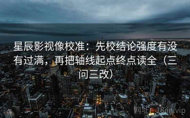 星辰影视像校准：先校结论强度有没有过满，再把轴线起点终点读全（三问三改）