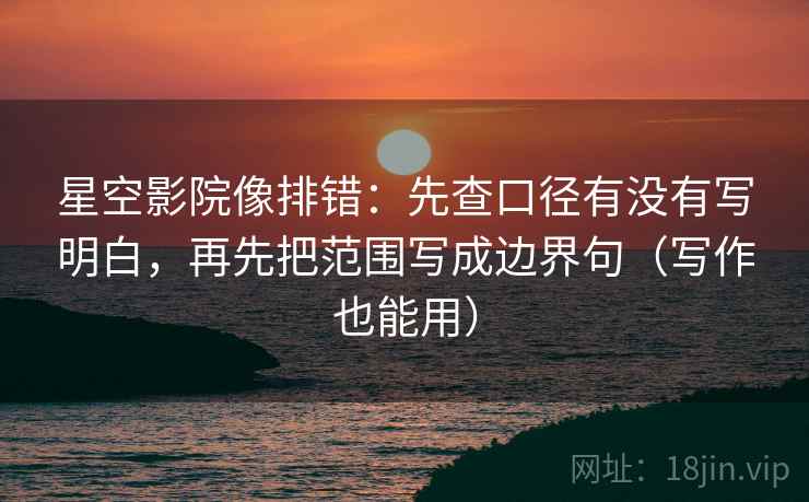 星空影院像排错：先查口径有没有写明白，再先把范围写成边界句（写作也能用）