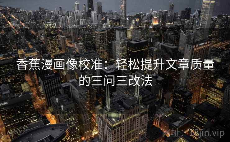 香蕉漫画像校准：轻松提升文章质量的三问三改法