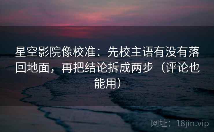 星空影院像校准：先校主语有没有落回地面，再把结论拆成两步（评论也能用）