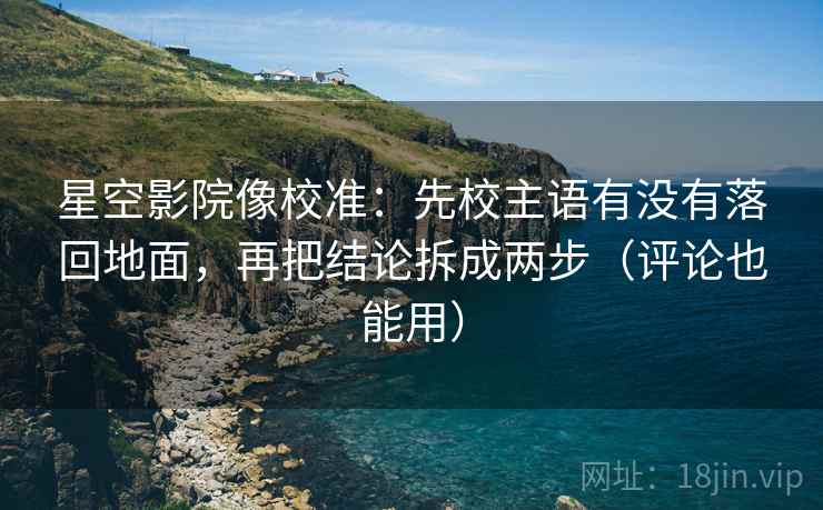 星空影院像校准：先校主语有没有落回地面，再把结论拆成两步（评论也能用）