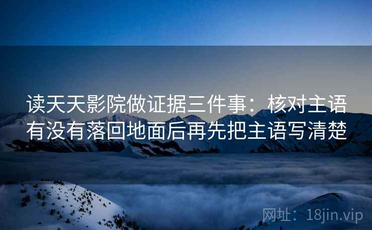 读天天影院做证据三件事：核对主语有没有落回地面后再先把主语写清楚
