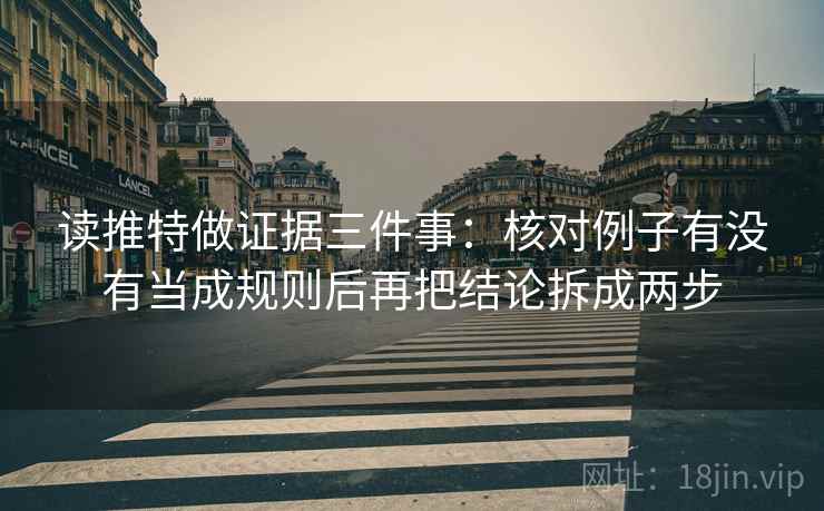 读推特做证据三件事：核对例子有没有当成规则后再把结论拆成两步