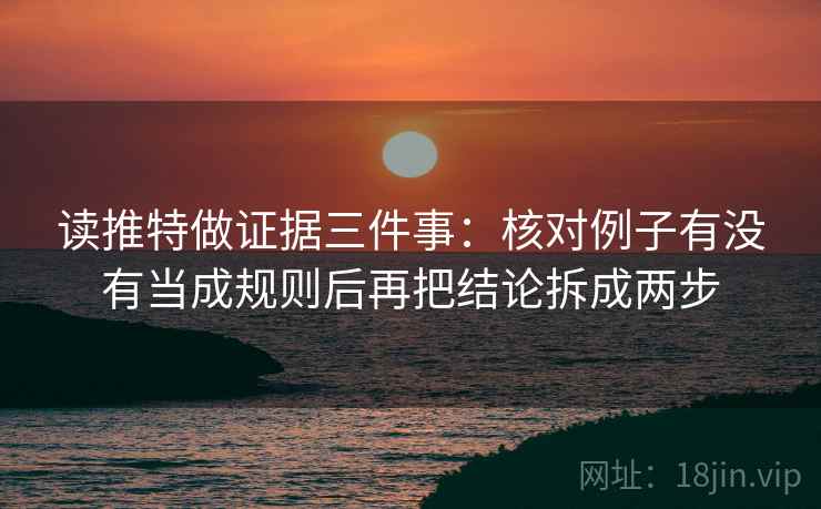 读推特做证据三件事：核对例子有没有当成规则后再把结论拆成两步