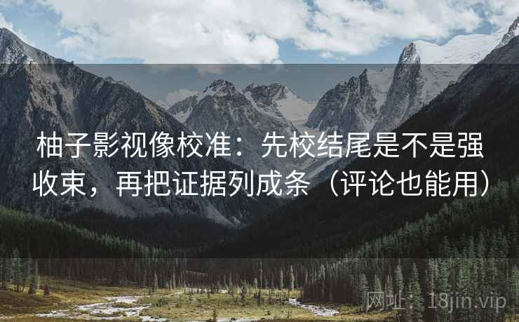 柚子影视像校准：先校结尾是不是强收束，再把证据列成条（评论也能用）