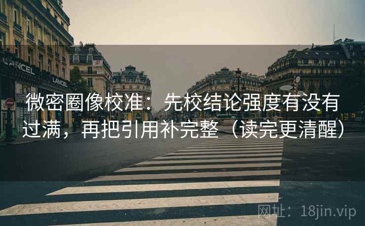 微密圈像校准：先校结论强度有没有过满，再把引用补完整（读完更清醒）