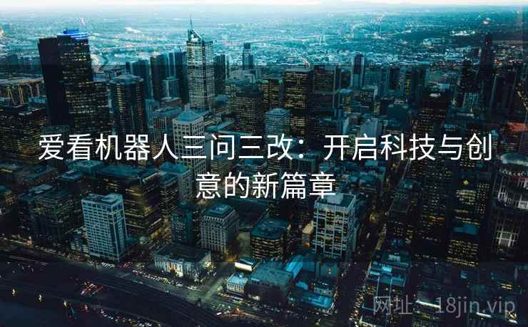 爱看机器人三问三改：开启科技与创意的新篇章