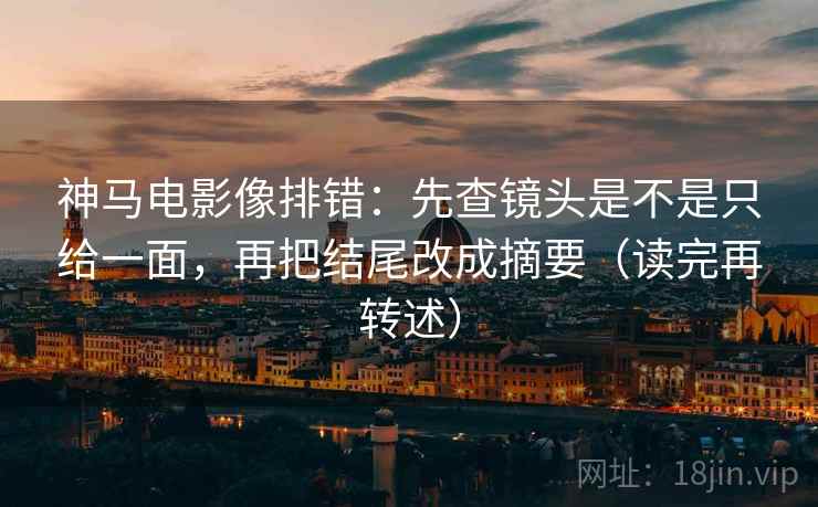 神马电影像排错：先查镜头是不是只给一面，再把结尾改成摘要（读完再转述）