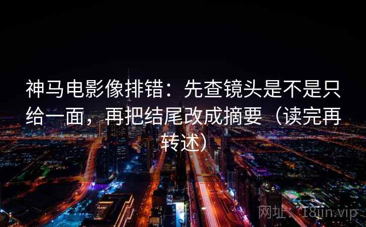 神马电影像排错：先查镜头是不是只给一面，再把结尾改成摘要（读完再转述）  第2张