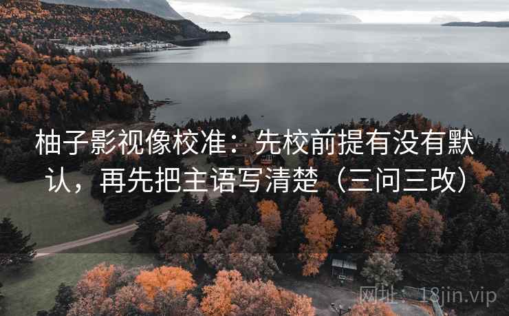 柚子影视像校准：先校前提有没有默认，再先把主语写清楚（三问三改）