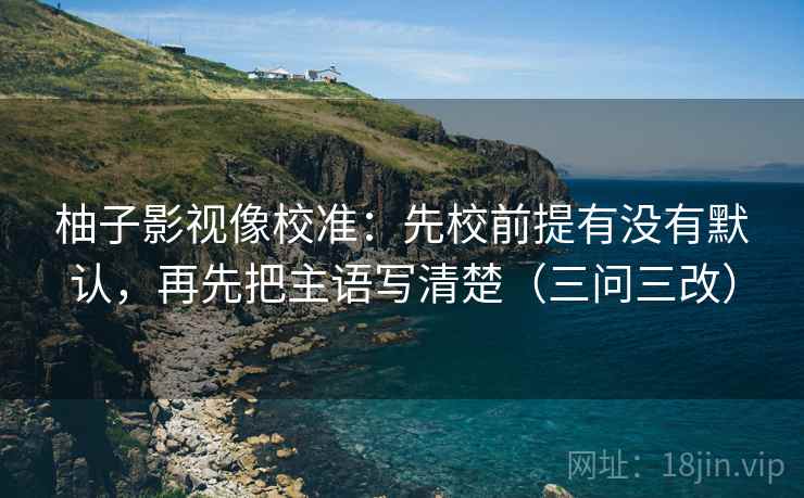 柚子影视像校准：先校前提有没有默认，再先把主语写清楚（三问三改）