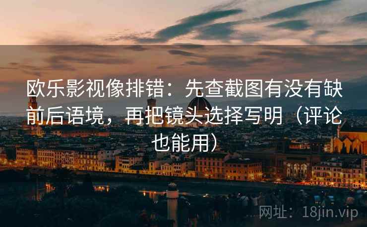 欧乐影视像排错：先查截图有没有缺前后语境，再把镜头选择写明（评论也能用）