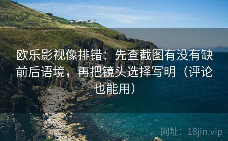 欧乐影视像排错：先查截图有没有缺前后语境，再把镜头选择写明（评论也能用）