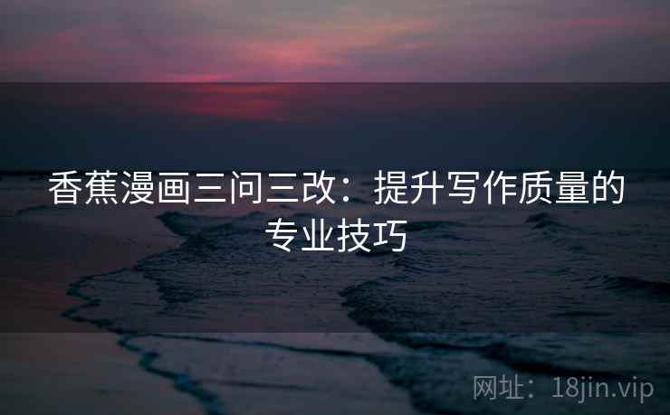 香蕉漫画三问三改：提升写作质量的专业技巧