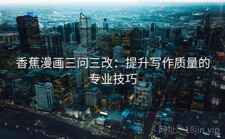 香蕉漫画三问三改：提升写作质量的专业技巧