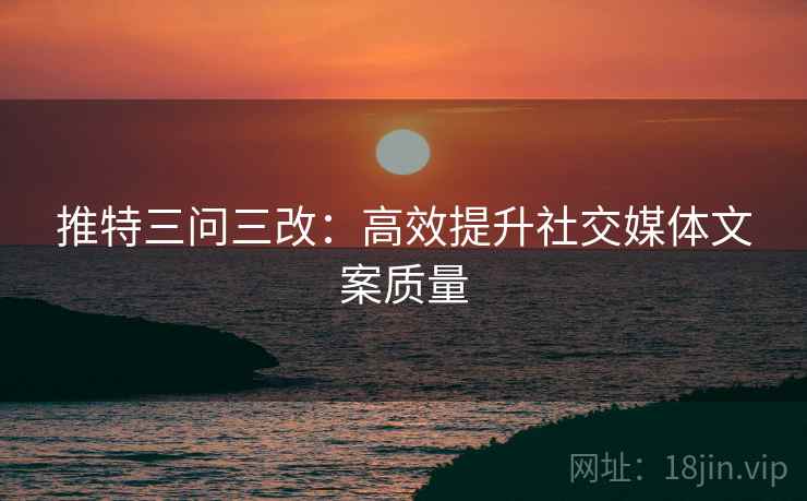 推特三问三改：高效提升社交媒体文案质量