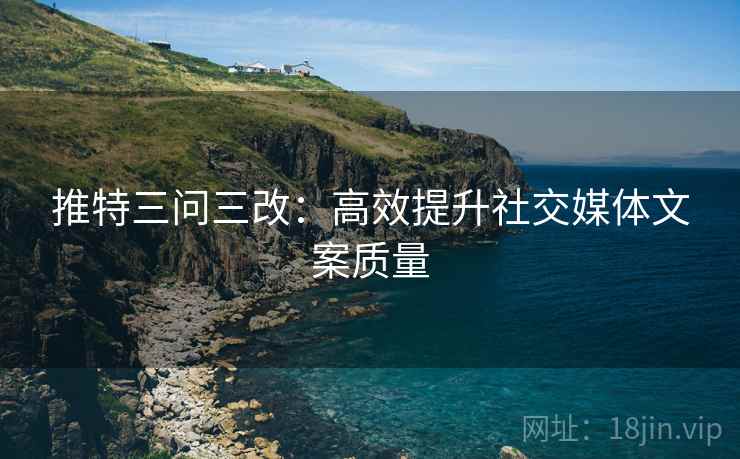 推特三问三改：高效提升社交媒体文案质量