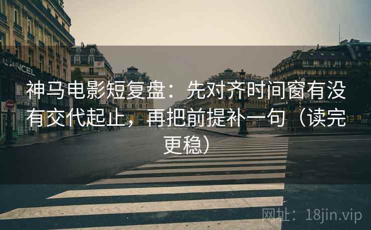 神马电影短复盘：先对齐时间窗有没有交代起止，再把前提补一句（读完更稳）