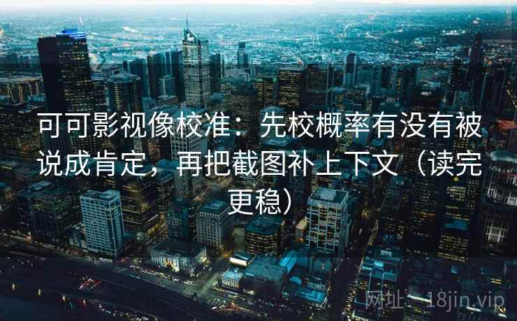 可可影视像校准：先校概率有没有被说成肯定，再把截图补上下文（读完更稳）  第1张