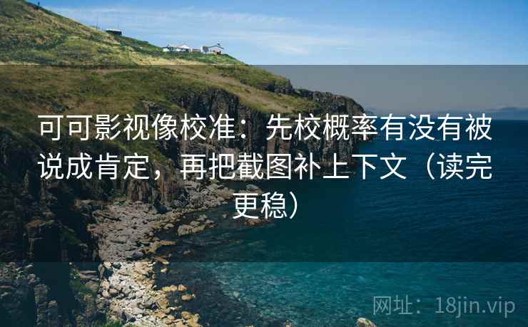 可可影视像校准：先校概率有没有被说成肯定，再把截图补上下文（读完更稳）  第2张