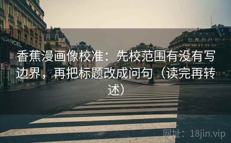 香蕉漫画像校准：先校范围有没有写边界，再把标题改成问句（读完再转述）  第2张