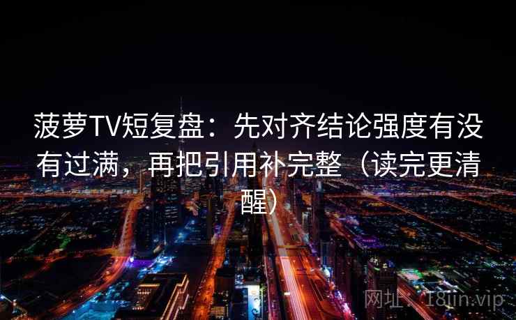 菠萝TV短复盘：先对齐结论强度有没有过满，再把引用补完整（读完更清醒）