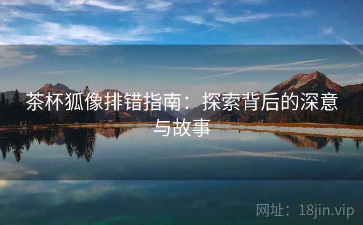 茶杯狐像排错指南：探索背后的深意与故事  第1张
