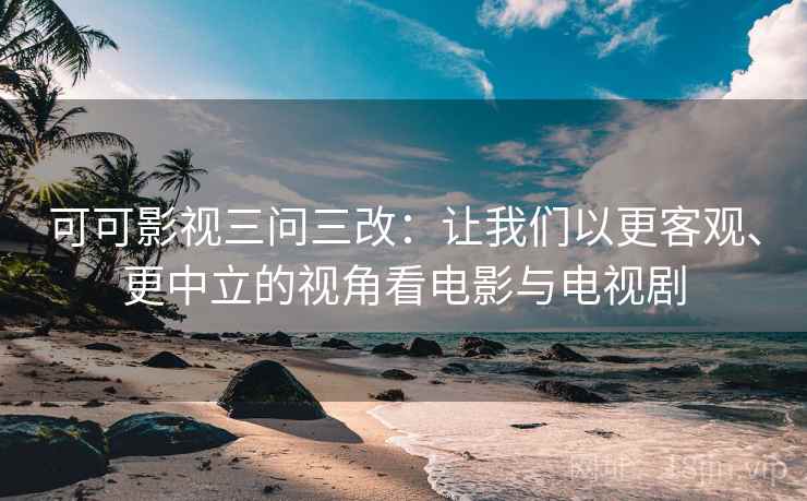 可可影视三问三改：让我们以更客观、更中立的视角看电影与电视剧  第1张
