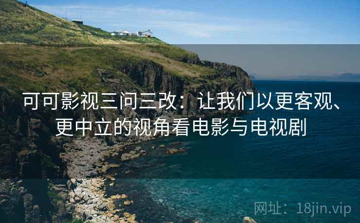 可可影视三问三改：让我们以更客观、更中立的视角看电影与电视剧  第2张
