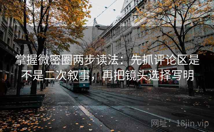 掌握微密圈两步读法：先抓评论区是不是二次叙事，再把镜头选择写明  第2张