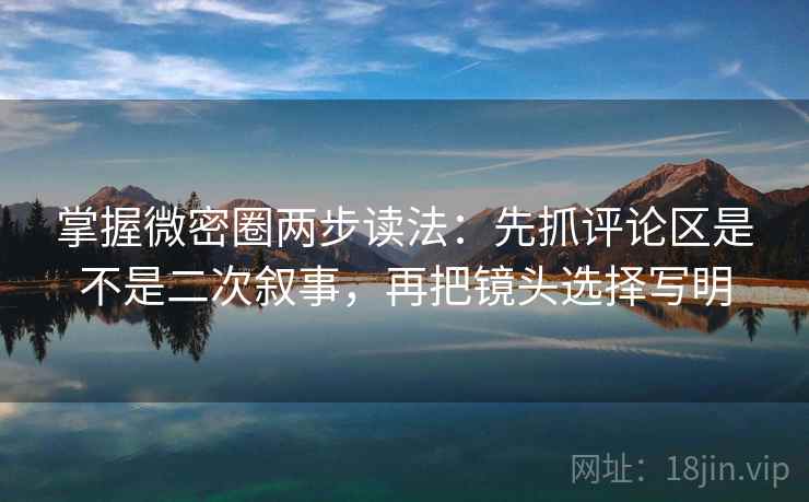 掌握微密圈两步读法：先抓评论区是不是二次叙事，再把镜头选择写明  第1张