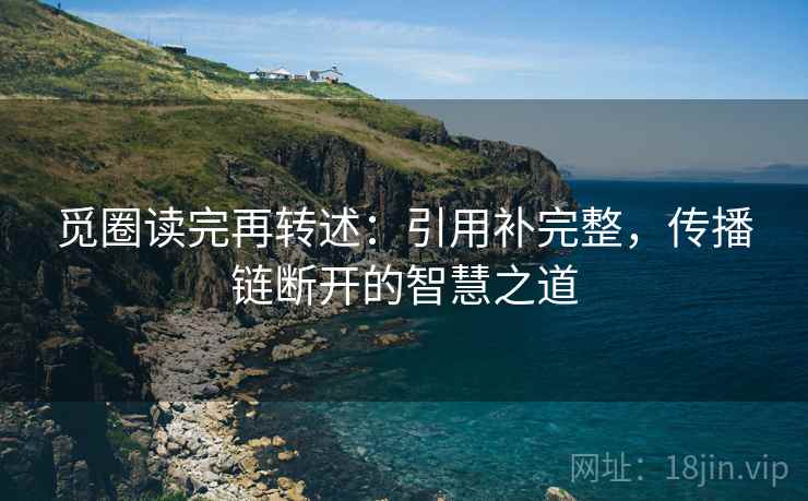 觅圈读完再转述：引用补完整，传播链断开的智慧之道