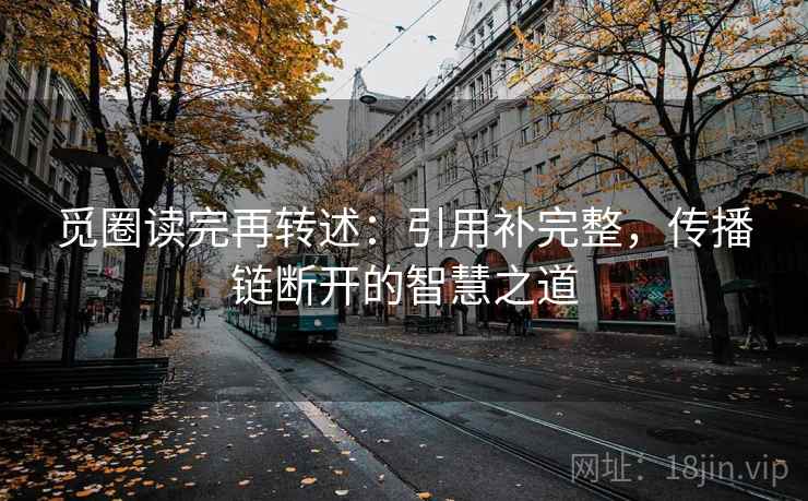 觅圈读完再转述：引用补完整，传播链断开的智慧之道