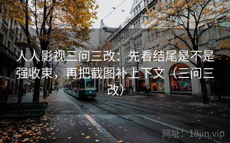 人人影视三问三改：先看结尾是不是强收束，再把截图补上下文（三问三改）  第2张