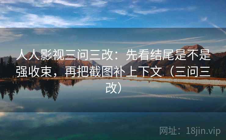 人人影视三问三改：先看结尾是不是强收束，再把截图补上下文（三问三改）