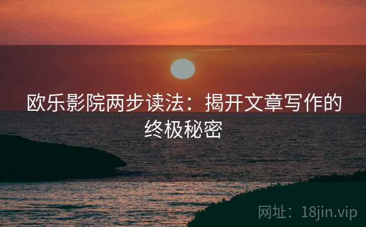 欧乐影院两步读法：揭开文章写作的终极秘密