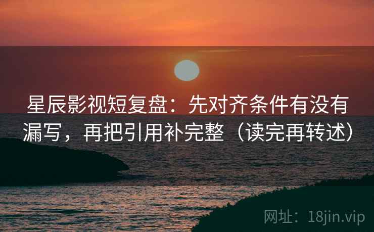 星辰影视短复盘：先对齐条件有没有漏写，再把引用补完整（读完再转述）  第2张